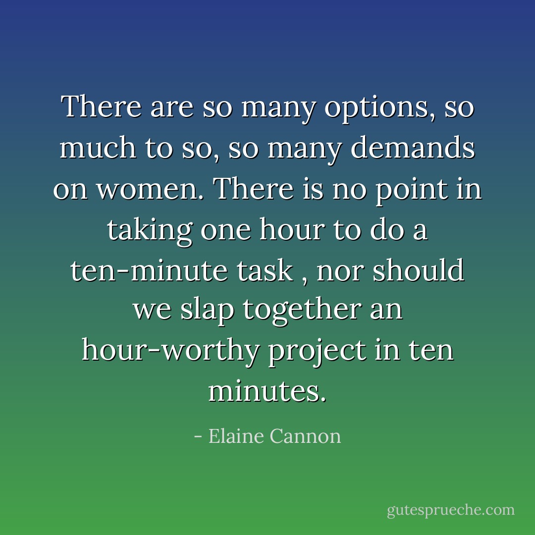 There are so many options, so much to so, so many demands on women. There is no point in taking one hour to do a ten-minute task , nor should we slap together an hour-worthy project in ten minutes. - Elaine Cannon
