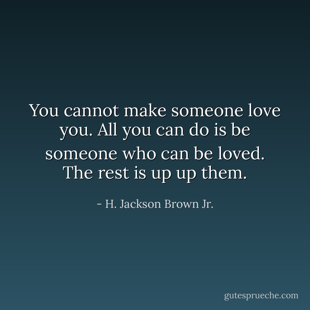 You cannot make someone love you. All you can do is be someone who can be loved. The rest is up up them. - H. Jackson Brown Jr.