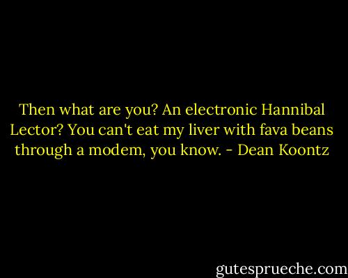 Then what are you? An electronic Hannibal Lector? You can't eat my liver with fava beans through a modem, you know. - Dean Koontz