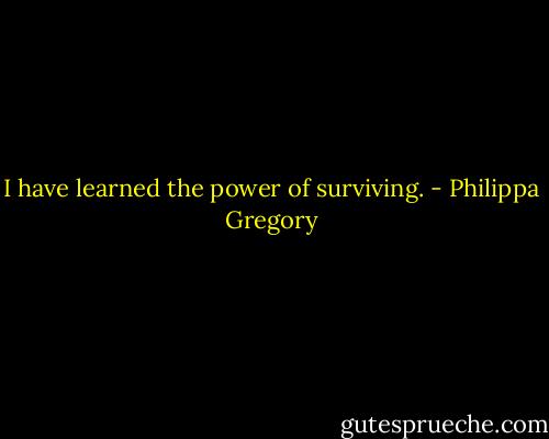 I have learned the power of surviving. - Philippa Gregory