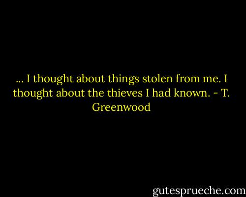 ... I thought about things stolen from me. I thought about the thieves I had known. - T. Greenwood
