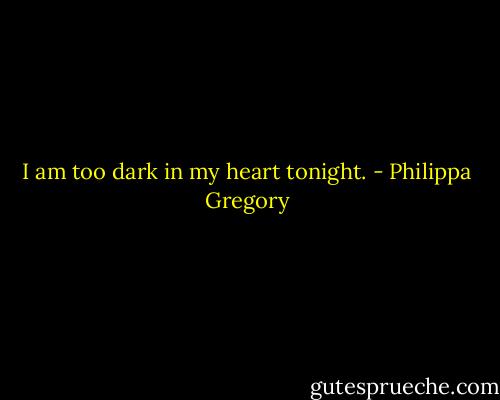 I am too dark in my heart tonight. - Philippa Gregory