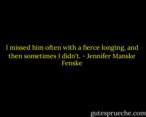 I missed him often with a fierce longing, and then sometimes I didn't. - Jennifer Manske Fenske
