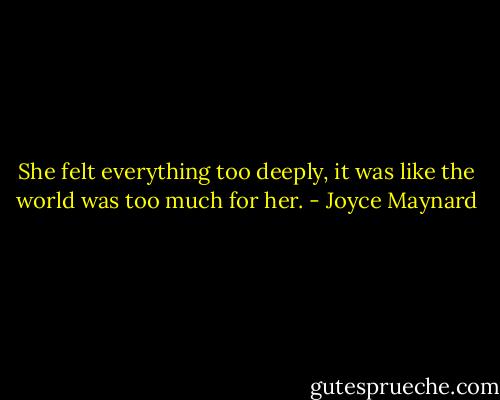 She felt everything too deeply, it was like the world was too much for her. - Joyce Maynard