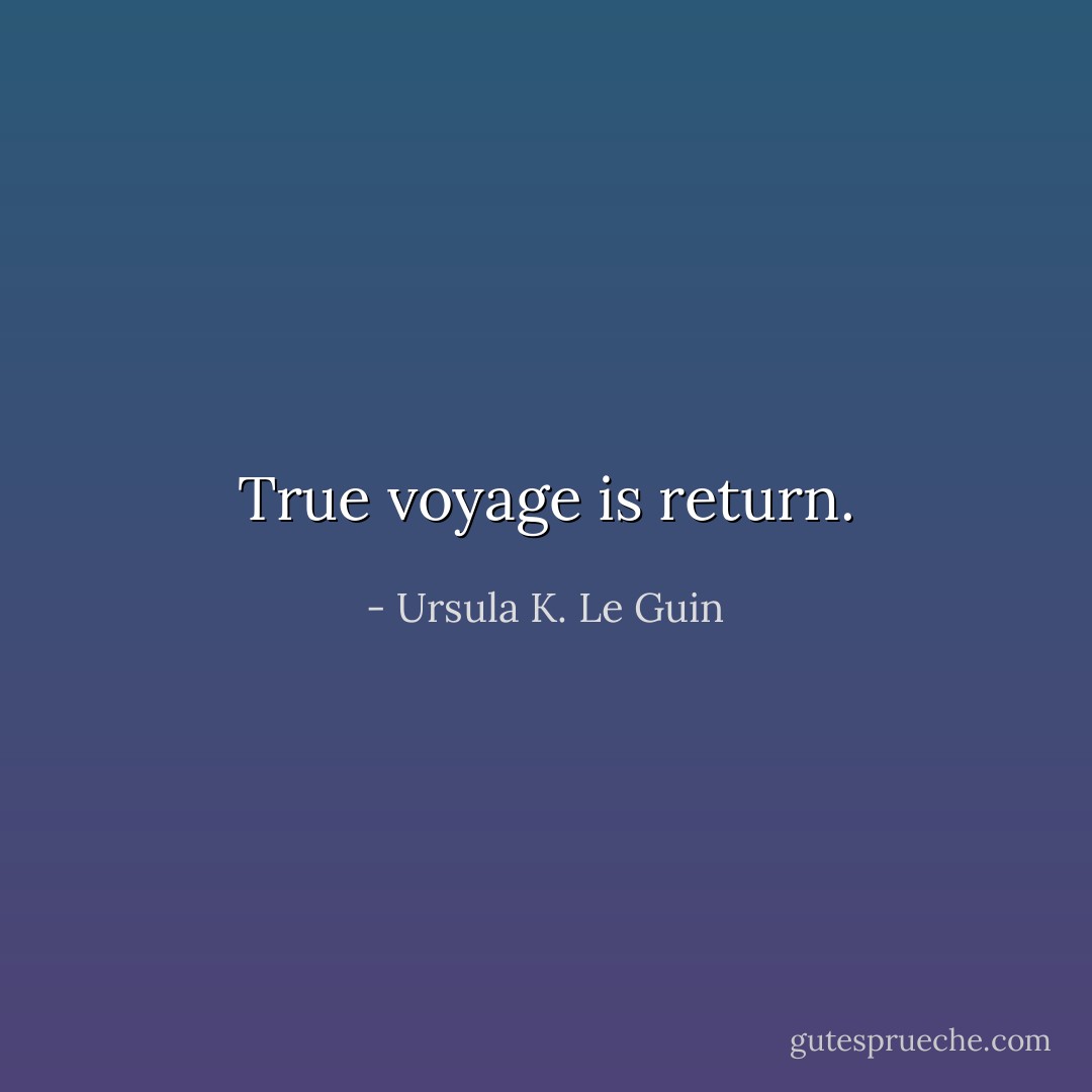 True voyage is return. - Ursula K. Le Guin