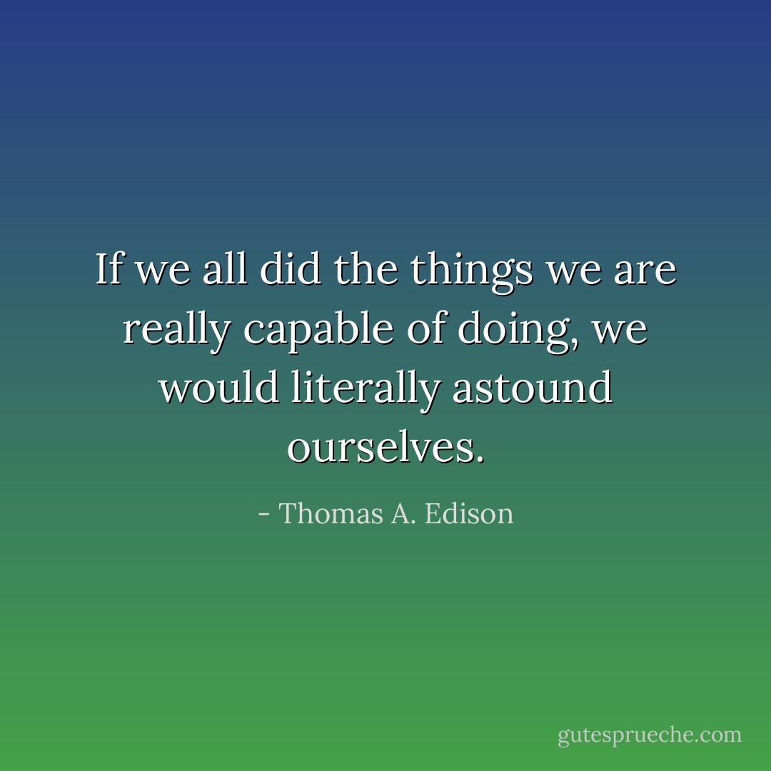 If we all did the things we are really capable of doing, we would literally astound ourselves. - Thomas A. Edison