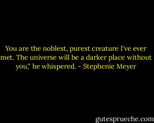 You are the noblest, purest creature I've ever met. The universe will be a darker place without you," he whispered. - Stephenie Meyer