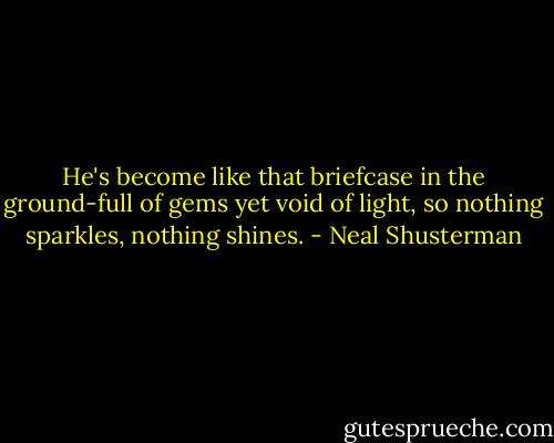 He's become like that briefcase in the ground-full of gems yet void of light, so nothing sparkles, nothing shines. - Neal Shusterman
