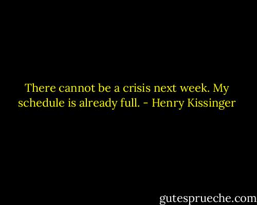 There cannot be a crisis next week. My schedule is already full. - Henry Kissinger