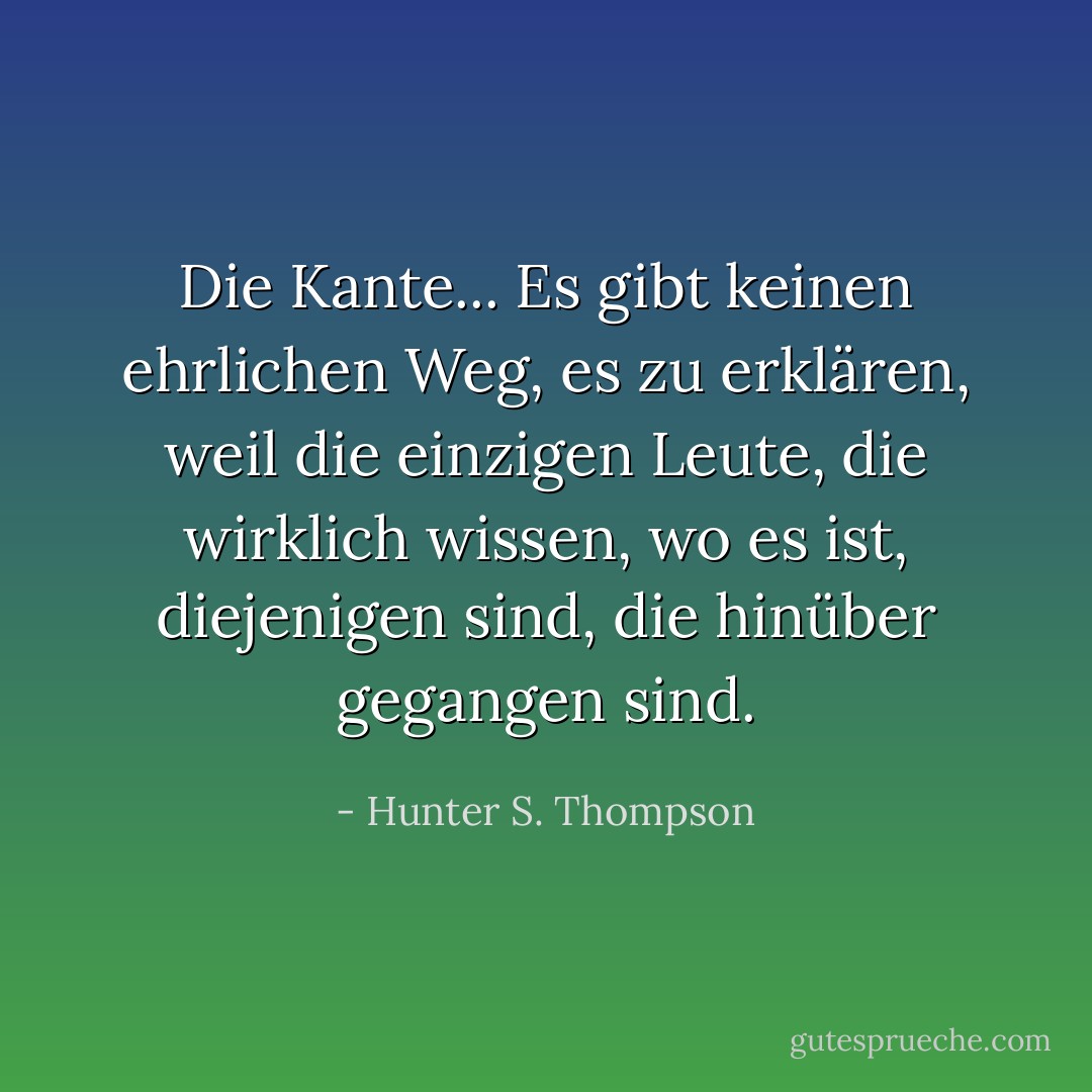 Die Kante... Es gibt keinen ehrlichen Weg, es zu erklären, weil die einzigen Leute, die wirklich wissen, wo es ist, diejenigen sind, die hinüber gegangen sind. - Hunter S. Thompson<