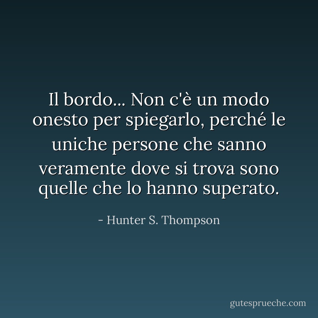 Il bordo... Non c'è un modo onesto per spiegarlo, perché le uniche persone che sanno veramente dove si trova sono quelle che lo hanno superato. - Hunter S. Thompson