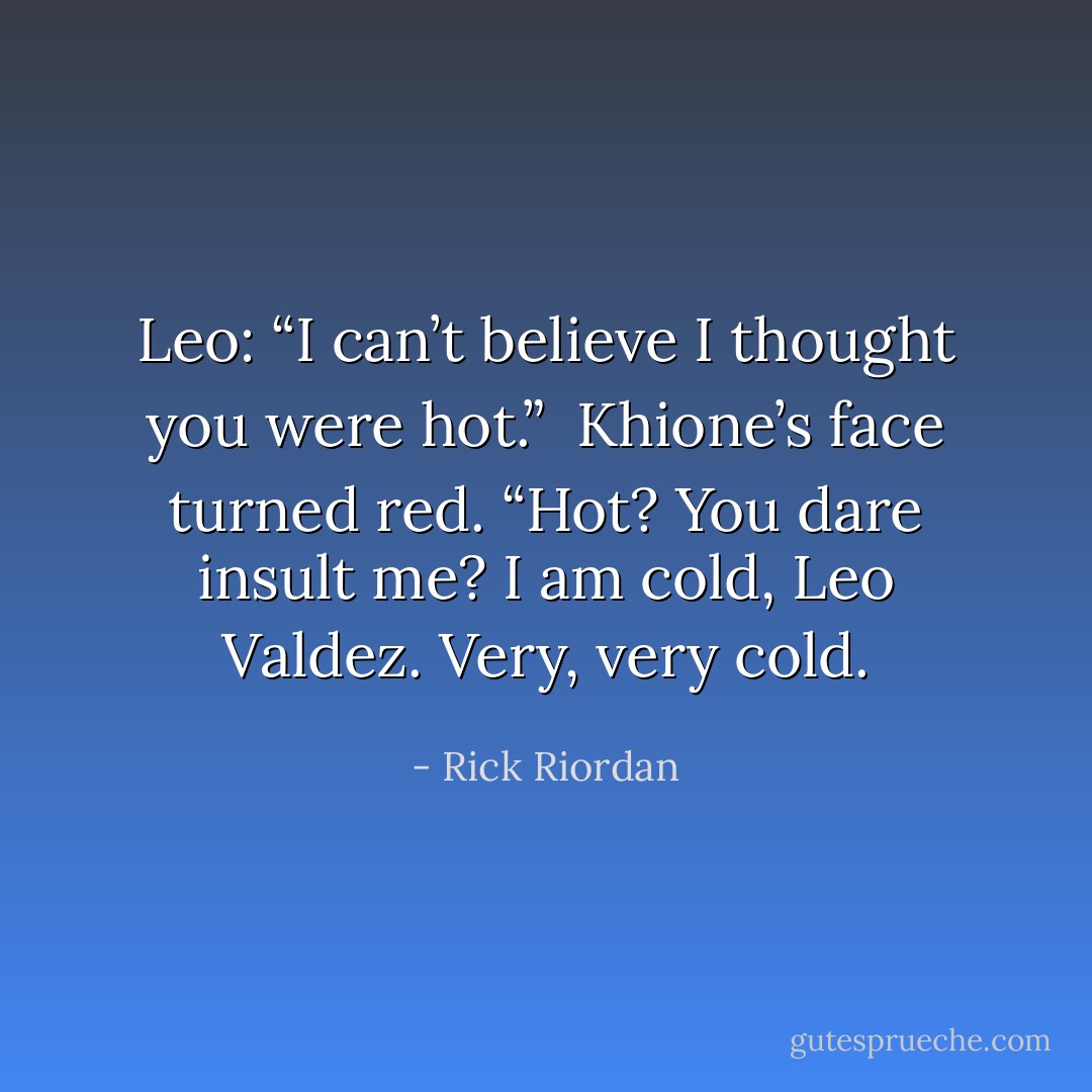 Leo: “I can’t believe I thought you were hot.” <br />Khione’s face turned red. “Hot? You dare insult me? I am cold, Leo Valdez. Very, very cold. - Rick Riordan