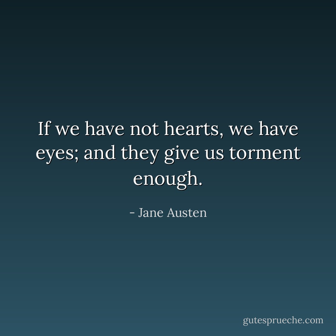 If we have not hearts, we have eyes; and they give us torment enough. - Jane Austen