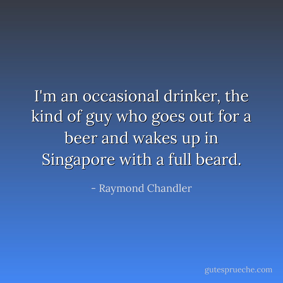 I'm an occasional drinker, the kind of guy who goes out for a beer and wakes up in Singapore with a full beard. - Raymond Chandler