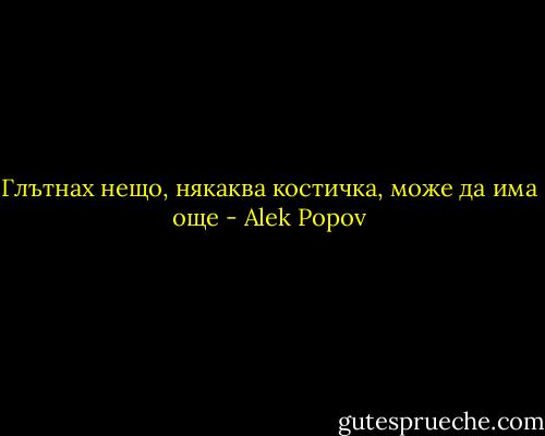 Глътнах нещо, някаква костичка, може да има още - Alek Popov