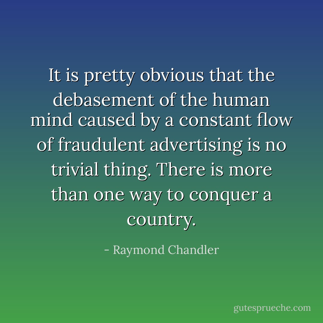 It is pretty obvious that the debasement of the human mind caused by a constant flow of fraudulent advertising is no trivial thing. There is more than one way to conquer a country. - Raymond Chandler