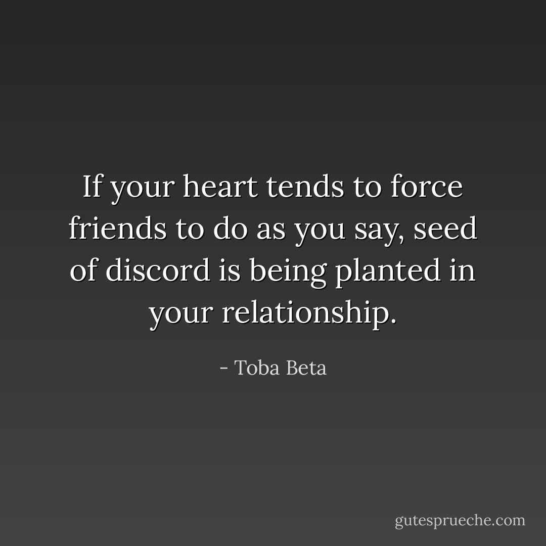 If your heart tends to force friends to do as you say,<br />seed of discord is being planted in your relationship. - Toba Beta