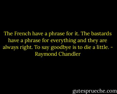 The French have a phrase for it. The bastards have a phrase for everything and they are always right. To say goodbye is to die a little. - Raymond Chandler