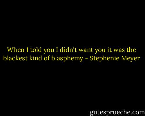 When I told you I didn't want you it was the blackest kind of blasphemy - Stephenie Meyer