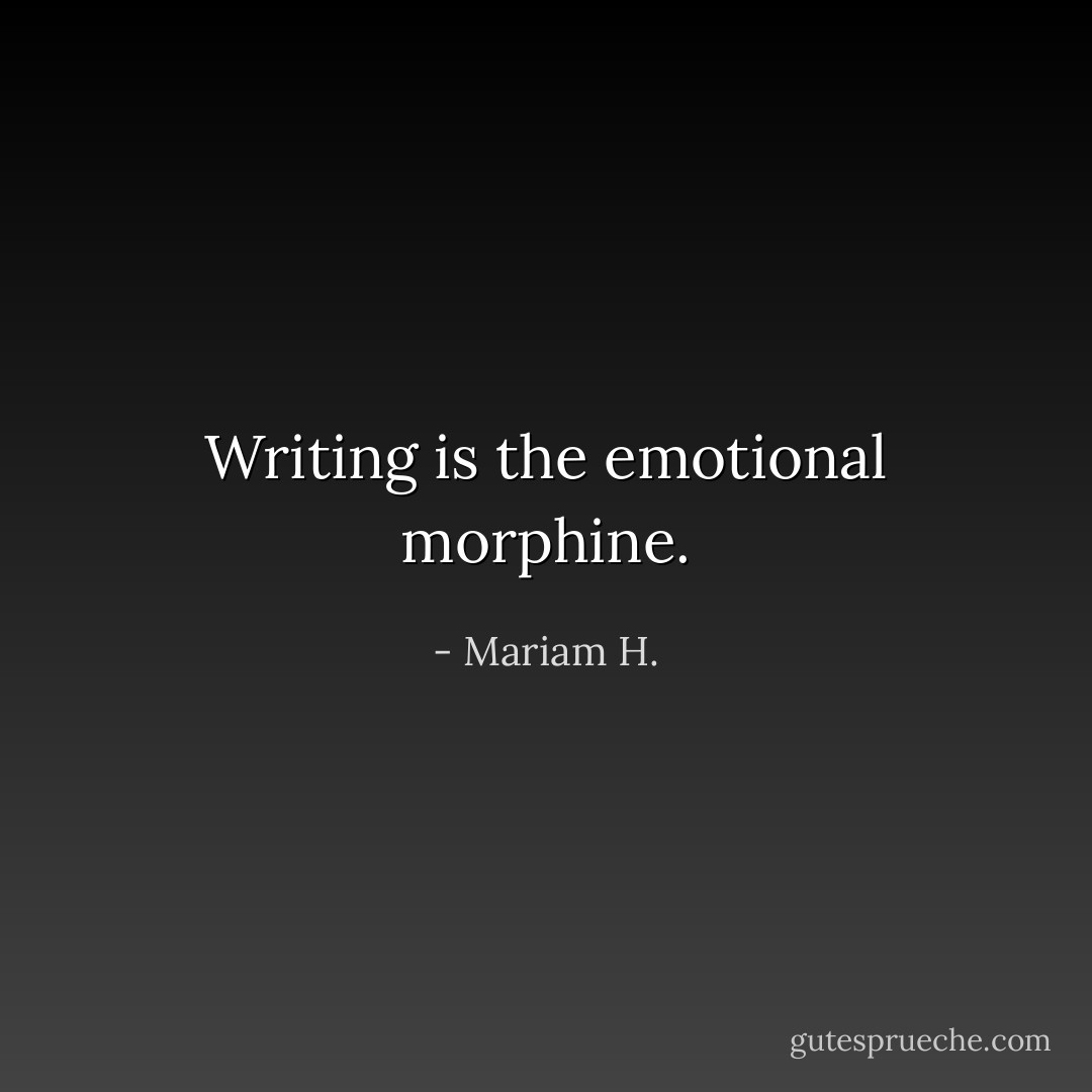 Writing is the emotional morphine. - Mariam H.