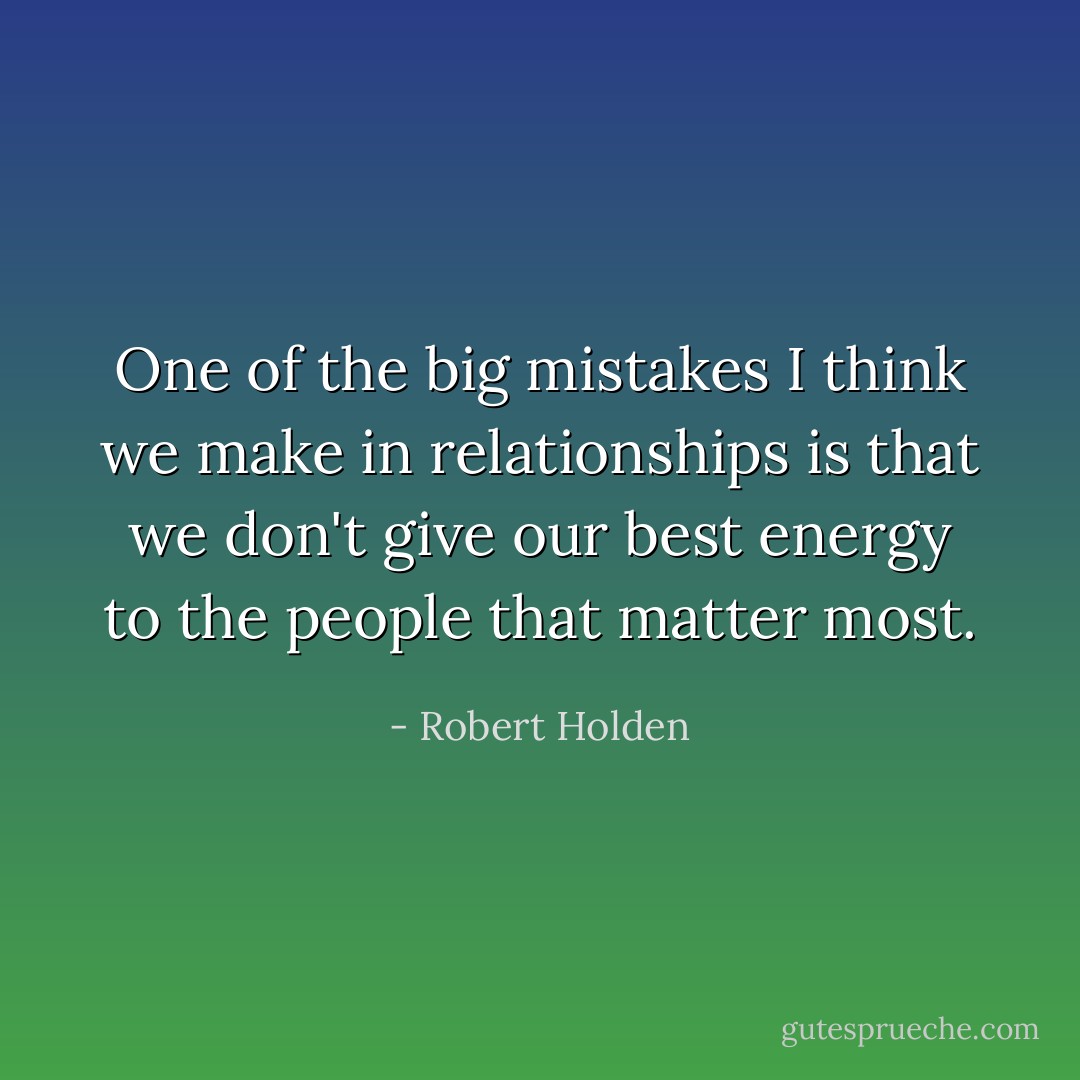 One of the big mistakes I think we make in relationships is that we don't give our best energy to the people that matter most. - Robert Holden