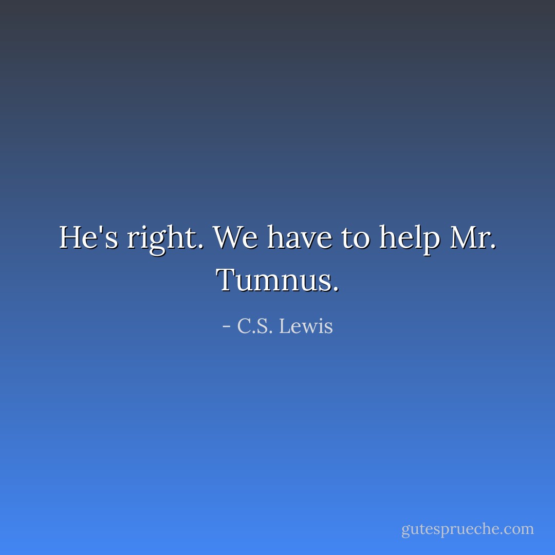 He's right. We have to help Mr. Tumnus. - C.S. Lewis