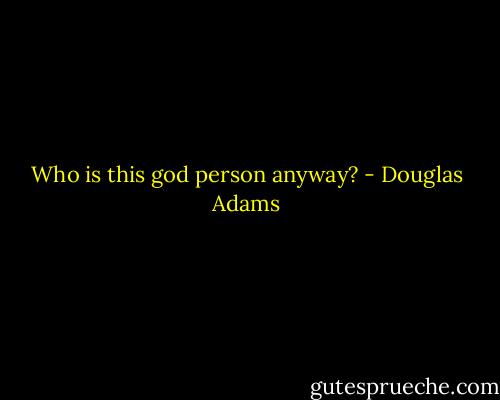 Who is this god person anyway? - Douglas Adams