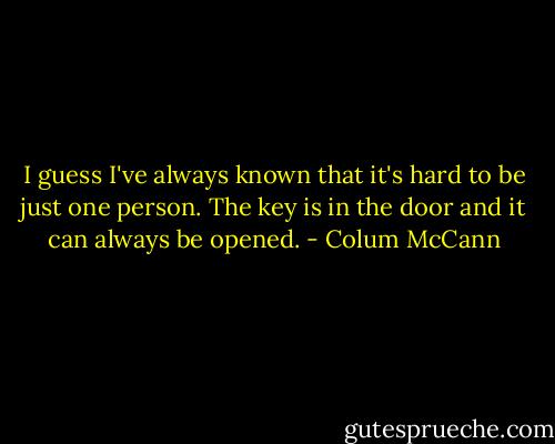 I guess I've always known that it's hard to be just one person. The key is in the door and it can always be opened. - Colum McCann