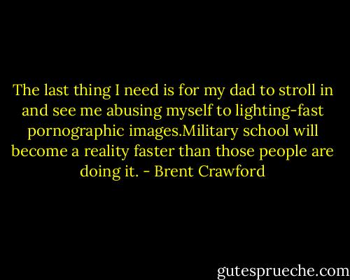 The last thing I need is for my dad to stroll in and see me abusing myself to lighting-fast pornographic images.Military school will become a reality faster than those people are doing it. - Brent Crawford