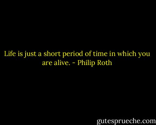 Life is just a short period of time in which you are alive. - Philip Roth