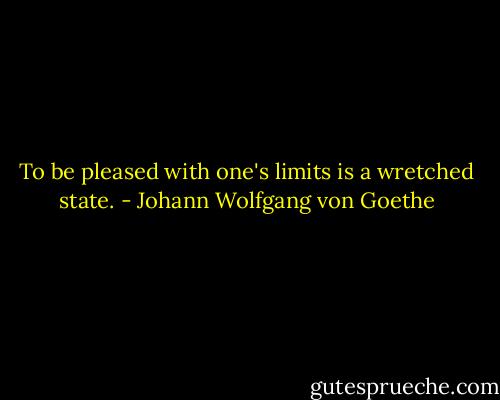 To be pleased with one's limits is a wretched state. - Johann Wolfgang von Goethe