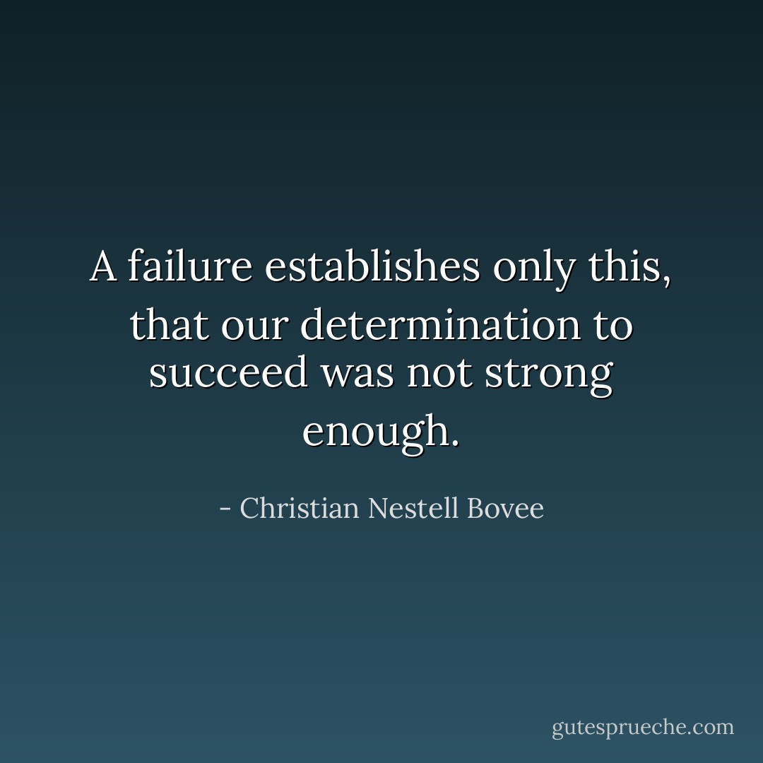A failure establishes only this, that our determination to succeed was not strong enough. - Christian Nestell Bovee