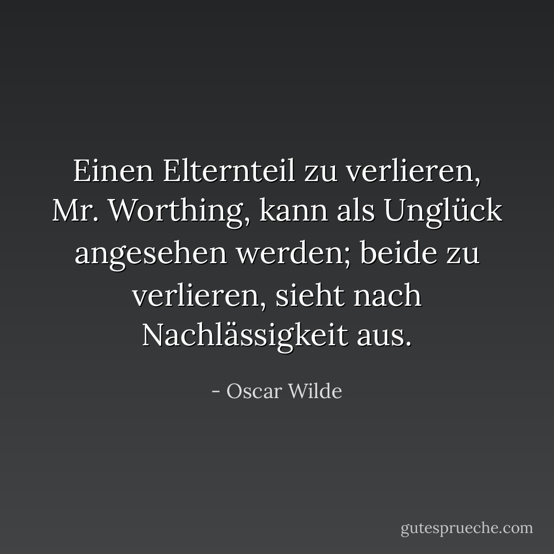 Einen Elternteil zu verlieren, Mr. Worthing, kann als Unglück angesehen werden; beide zu verlieren, sieht nach Nachlässigkeit aus. - Oscar Wilde<