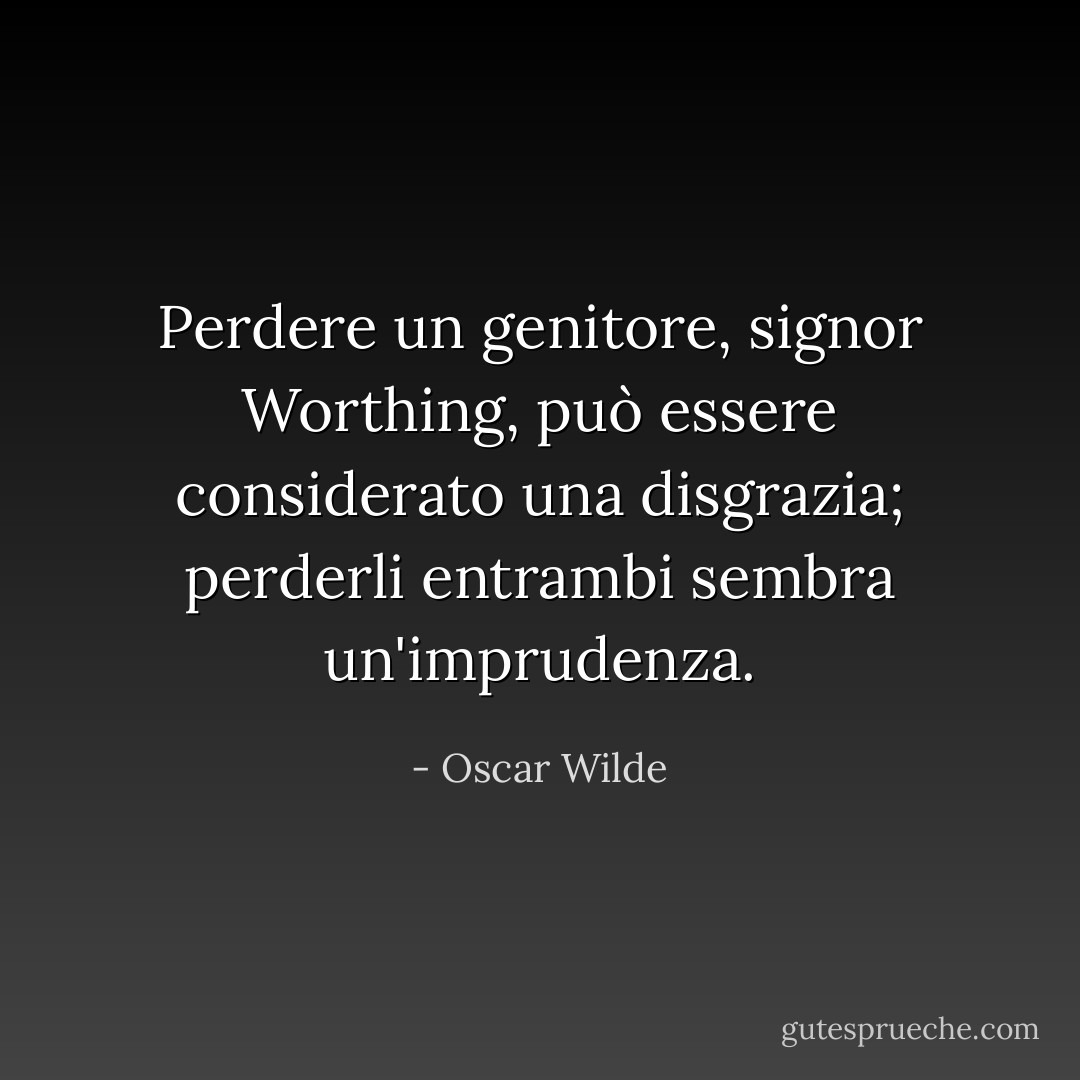 Perdere un genitore, signor Worthing, può essere considerato una disgrazia; perderli entrambi sembra un'imprudenza. - Oscar Wilde