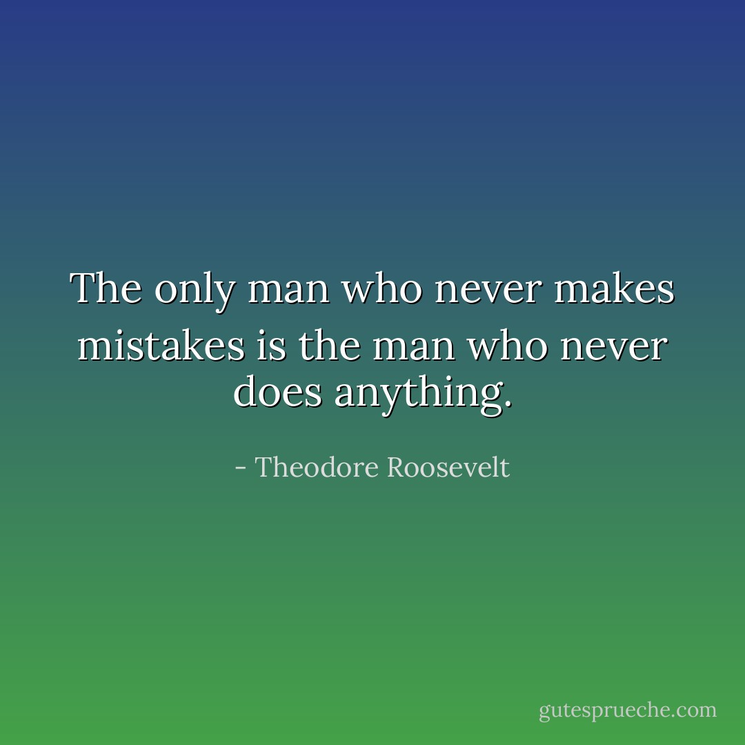 The only man who never makes mistakes is the man who never does anything. - Theodore Roosevelt
