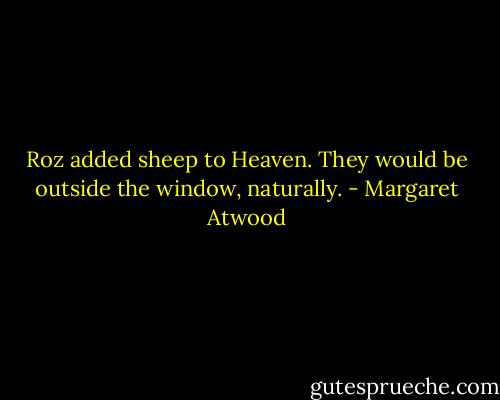 Roz added sheep to Heaven. They would be outside the window, naturally. - Margaret Atwood