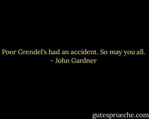 Poor Grendel's had an accident. So may you all. - John Gardner