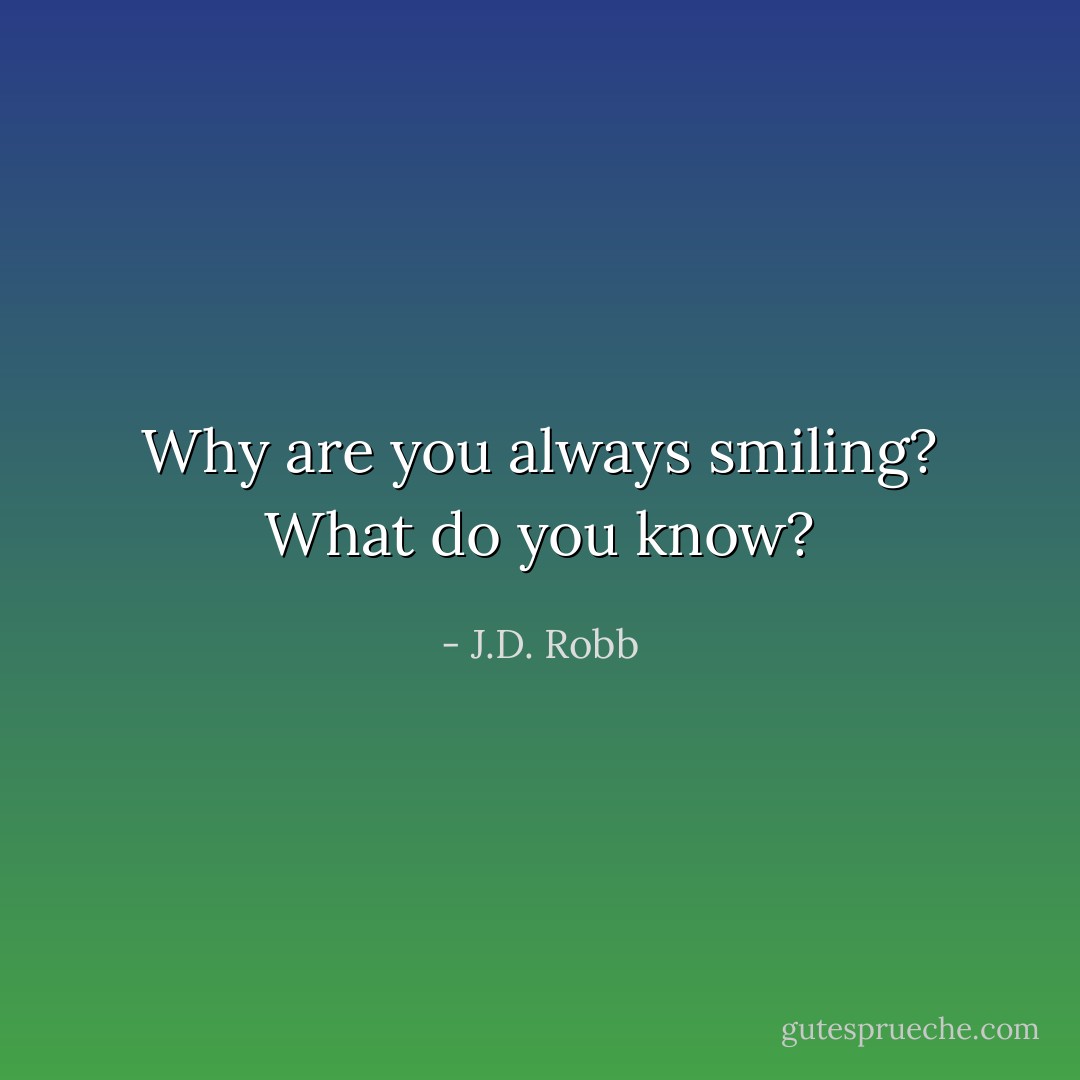 Why are you always smiling? What do you know? - J.D. Robb
