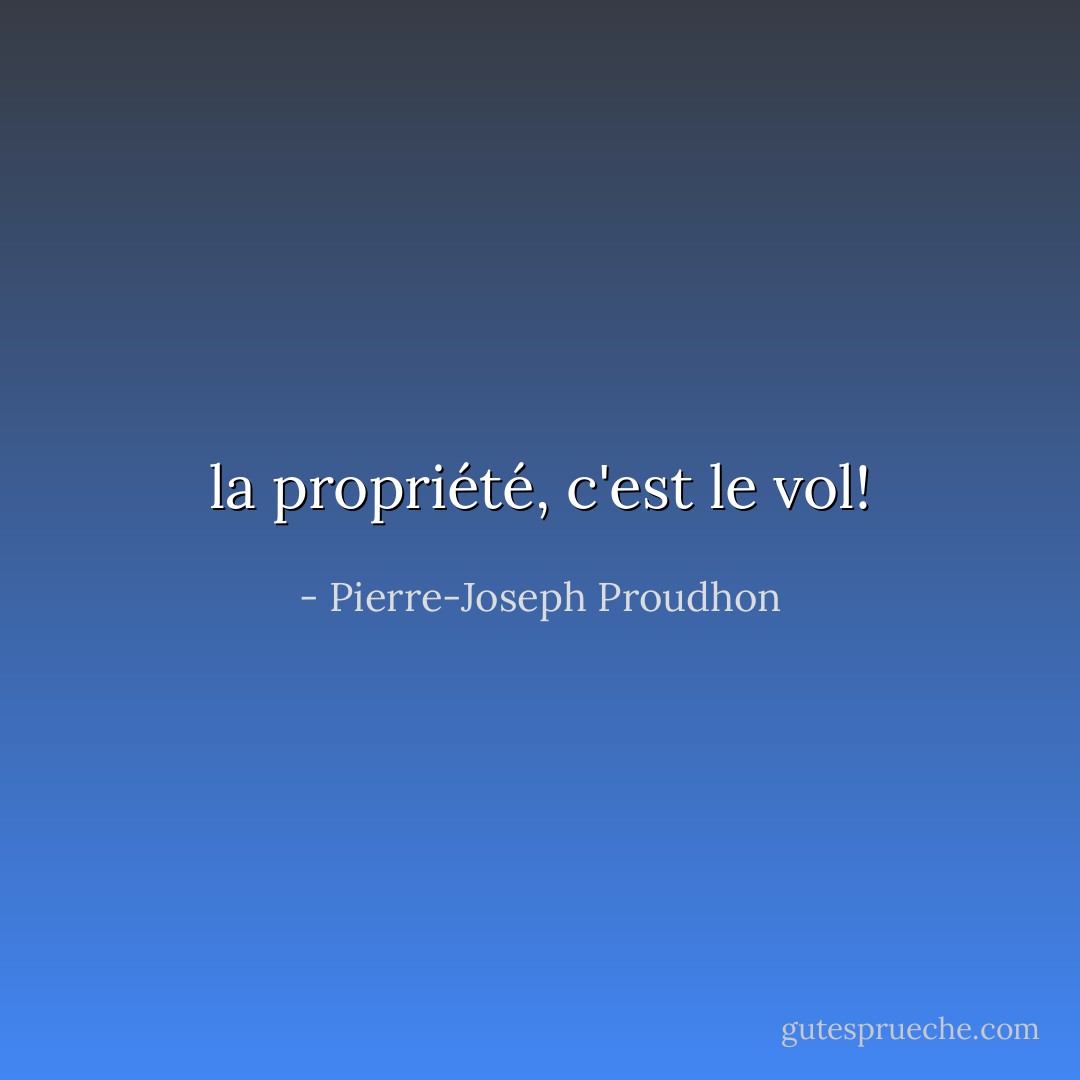 la propriété, c'est le vol! - Pierre-Joseph Proudhon