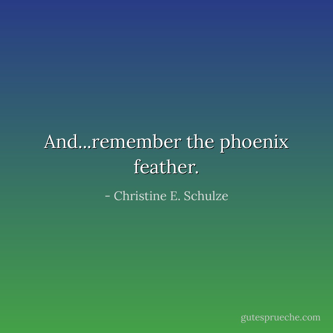 And...remember the phoenix feather. - Christine E. Schulze