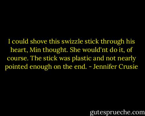 I could shove this swizzle stick through his heart, Min thought. She would'nt do it, of course. The stick was plastic and not nearly pointed enough on the end. - Jennifer Crusie
