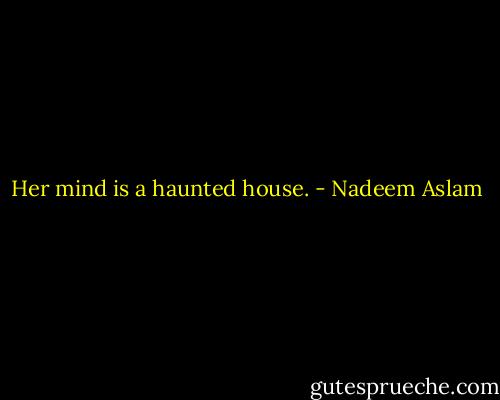 Her mind is a haunted house. - Nadeem Aslam