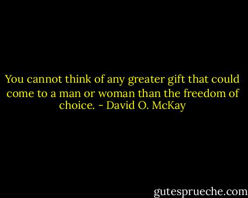 You cannot think of any greater gift that could come to a man or woman than the freedom of choice. - David O. McKay