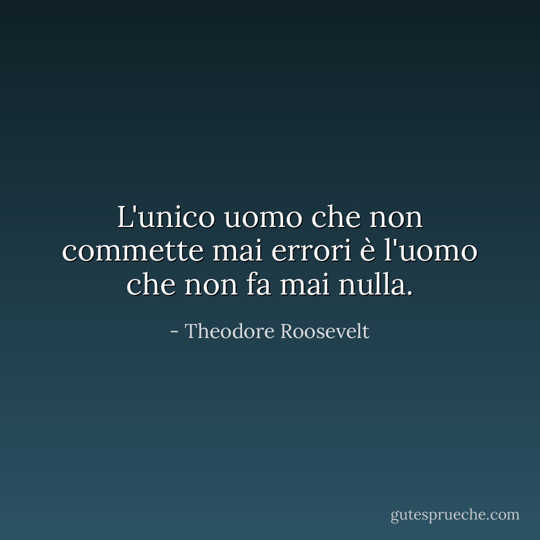 L'unico uomo che non commette mai errori è l'uomo che non fa mai nulla. - Theodore Roosevelt