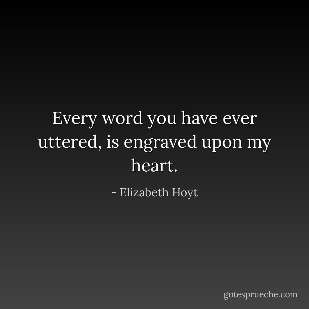 Every word you have ever uttered, is engraved upon my heart. - Elizabeth Hoyt