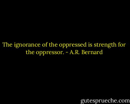 The ignorance of the oppressed is strength for the oppressor. - A.R. Bernard
