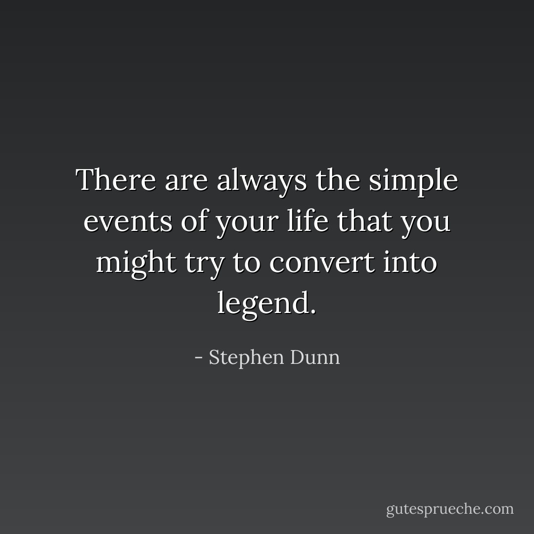 There are always the simple events of your life that you might try to convert into legend. - Stephen Dunn