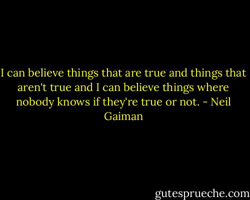 I can believe things that are true and things that aren't true and I can believe things where nobody knows if they're true or not. - Neil Gaiman
