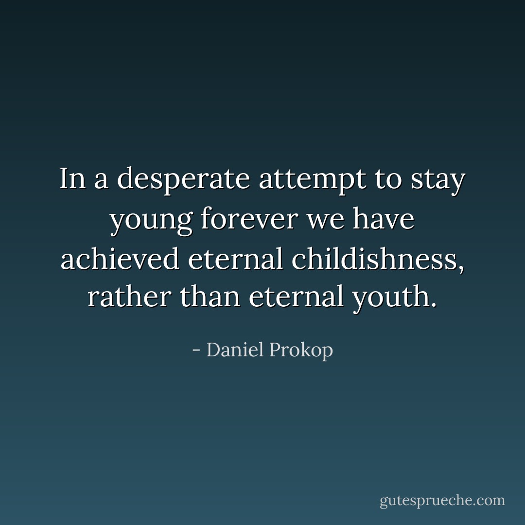In a desperate attempt to stay young forever we have achieved eternal childishness, rather than eternal youth. - Daniel Prokop
