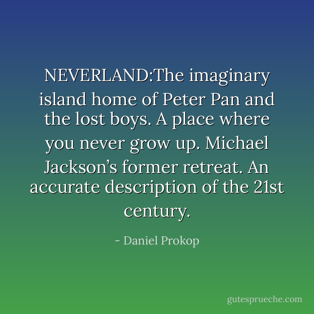 NEVERLAND:The imaginary island home of Peter Pan and the lost boys. A place where you never grow up. Michael Jackson’s former retreat. An accurate description of the 21st century. - Daniel Prokop